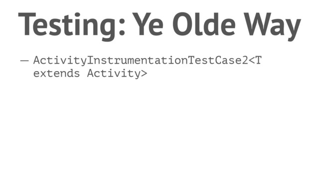 Testing: Ye Olde Way
— ActivityInstrumentationTestCase2
