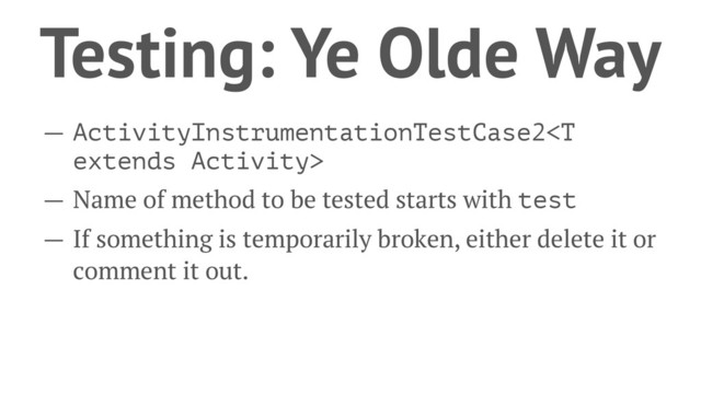 Testing: Ye Olde Way
— ActivityInstrumentationTestCase2
— Name of method to be tested starts with test
— If something is temporarily broken, either delete it or
comment it out.
