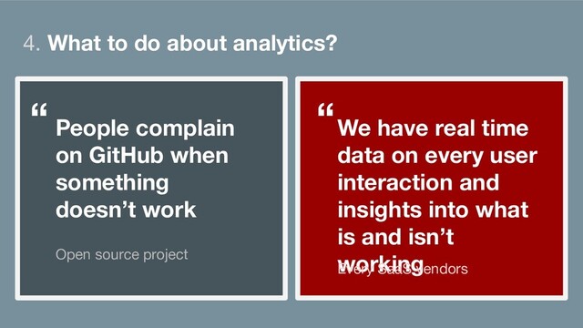 4. What to do about analytics?
People complain
on GitHub when
something
doesn’t work
Open source project
We have real time
data on every user
interaction and
insights into what
is and isn’t
working
Every SaaS vendors
“ “

