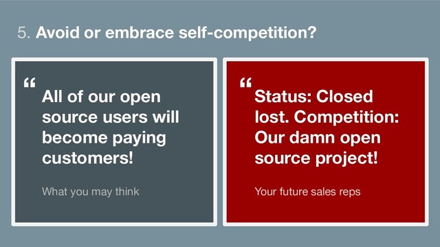 5. Avoid or embrace self-competition?
All of our open
source users will
become paying
customers!
What you may think
Status: Closed
lost. Competition:
Our damn open
source project!
Your future sales reps
“ “
