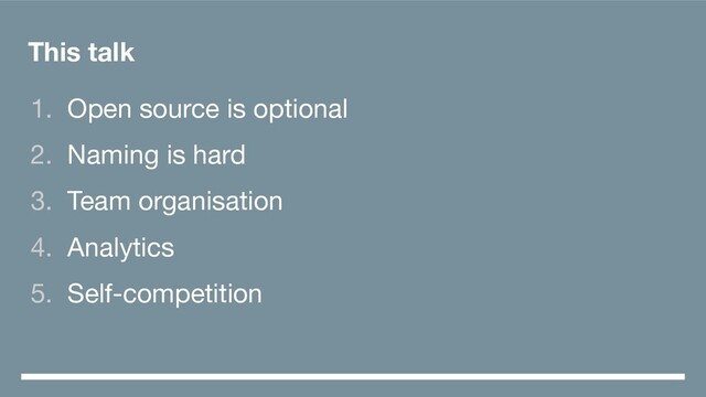1. Open source is optional
2. Naming is hard
3. Team organisation
4. Analytics
5. Self-competition
This talk
