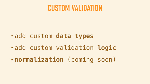 CUSTOM VALIDATION
• add custom data types
• add custom validation logic
• normalization
