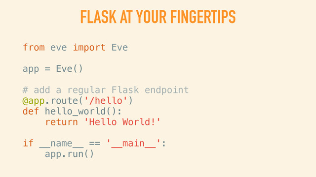FLASK AT YOUR FINGERTIPS
from eve import Eve
app = Eve()
# add a regular Flask endpoint
@app.route('/hello')
def hello_world():
return 'Hello World!'
if __name__ == '__main__':
app.run()
