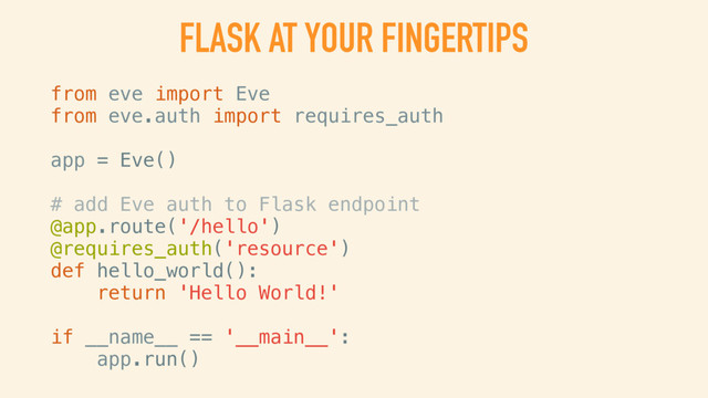 FLASK AT YOUR FINGERTIPS
from eve import Eve
from eve.auth import requires_auth
app = Eve()
# add Eve auth to Flask endpoint
@app.route('/hello')
@requires_auth('resource')
def hello_world():
return 'Hello World!'
if __name__ == '__main__':
app.run()
