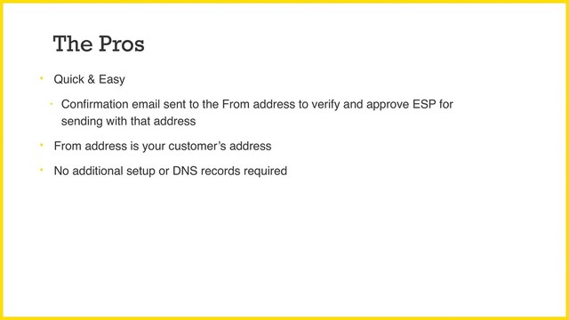 The Pros
• Quick & Easy
• Conﬁrmation email sent to the From address to verify and approve ESP for
sending with that address
• From address is your customer’s address
• No additional setup or DNS records required
