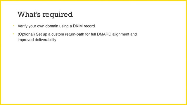 What’s required
• Verify your own domain using a DKIM record
• (Optional) Set up a custom return-path for full DMARC alignment and
improved deliverability
