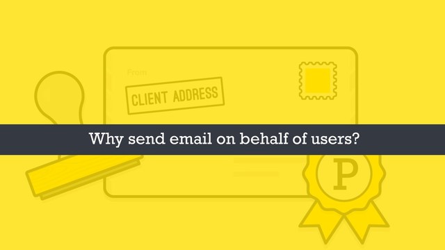 Why send email on behalf of users?

