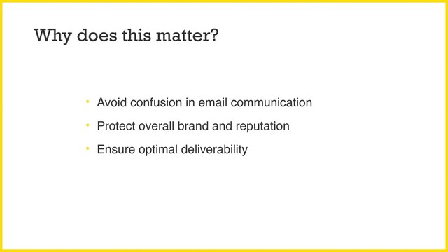 Why does this matter?
• Avoid confusion in email communication
• Protect overall brand and reputation
• Ensure optimal deliverability
