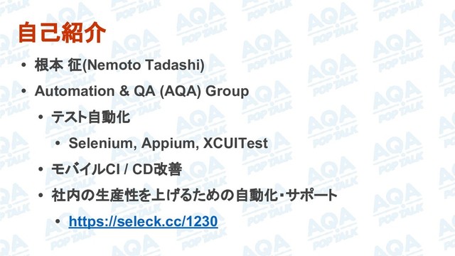 自己紹介
• 根本 征(Nemoto Tadashi)
• Automation & QA (AQA) Group
• テスト自動化
• Selenium, Appium, XCUITest
• モバイルCI / CD改善
• 社内の生産性を上げるための自動化・サポート
• https://seleck.cc/1230
