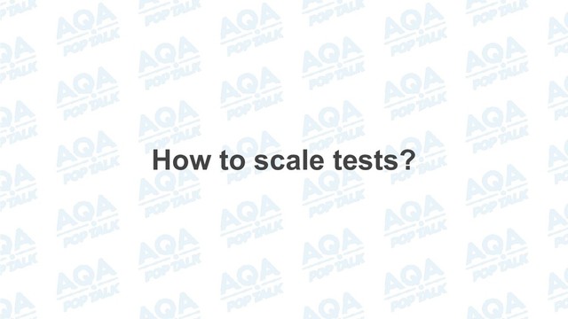 How to scale tests?

