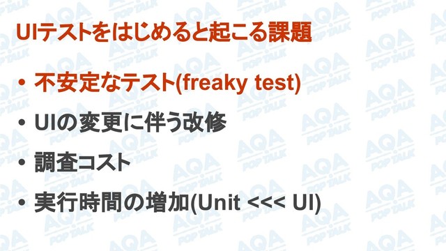 UIテストをはじめると起こる課題
• 不安定なテスト(freaky test)
• UIの変更に伴う改修
• 調査コスト
• 実行時間の増加(Unit <<< UI)
