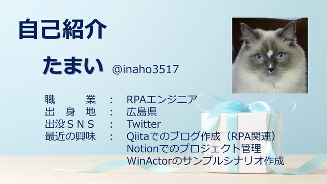 自己紹介
たまい @inaho3517
職 業 ： RPAエンジニア
出 身 地 ： 広島県
出没ＳＮＳ ： Twitter
最近の興味 ： Qiitaでのブログ作成（RPA関連）
Notionでのプロジェクト管理
WinActorのサンプルシナリオ作成
