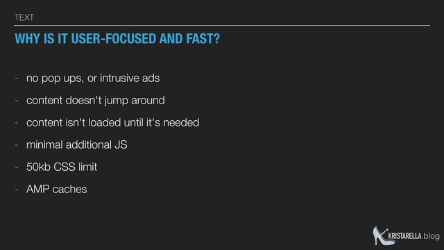 KRISTARELLA.blog
TEXT
WHY IS IT USER-FOCUSED AND FAST?
- no pop ups, or intrusive ads
- content doesn't jump around
- content isn't loaded until it's needed
- minimal additional JS
- 50kb CSS limit
- AMP caches
