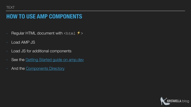 KRISTARELLA.blog
TEXT
HOW TO USE AMP COMPONENTS
- Regular HTML document with 
- Load AMP JS
- Load JS for additional components
- See the Getting Started guide on amp.dev
- And the Components Directory
