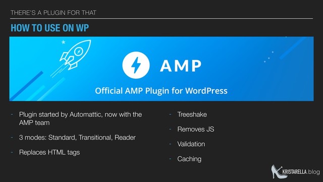 KRISTARELLA.blog
THERE’S A PLUGIN FOR THAT
HOW TO USE ON WP
- Plugin started by Automattic, now with the
AMP team
- 3 modes: Standard, Transitional, Reader
- Replaces HTML tags
- Treeshake
- Removes JS
- Validation
- Caching
