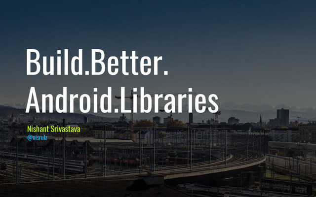 Build.Better.
Android.Libraries
Nishant Srivastava
@nisrulz
