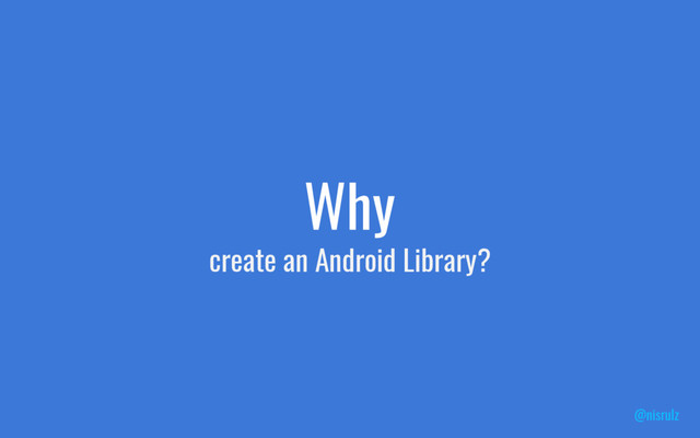 Why
create an Android Library?
@nisrulz
