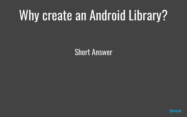 Why create an Android Library?
Short Answer
@nisrulz
