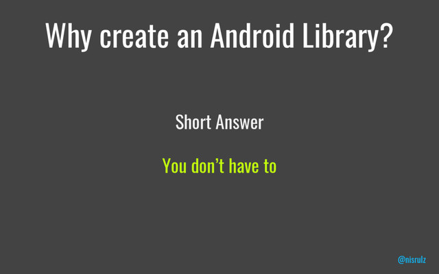 Why create an Android Library?
Short Answer
You don’t have to
@nisrulz
