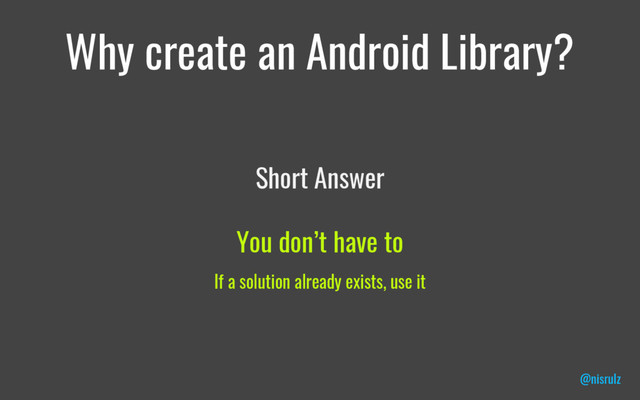 Why create an Android Library?
Short Answer
You don’t have to
@nisrulz
If a solution already exists, use it
