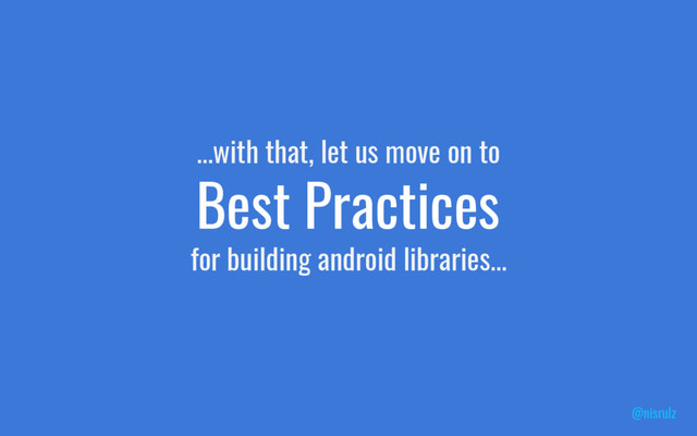 Best Practices
for building android libraries...
@nisrulz
...with that, let us move on to
