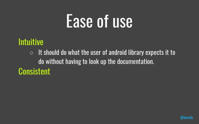 Ease of use
Intuitive
○ It should do what the user of android library expects it to
do without having to look up the documentation.
Consistent
@nisrulz
