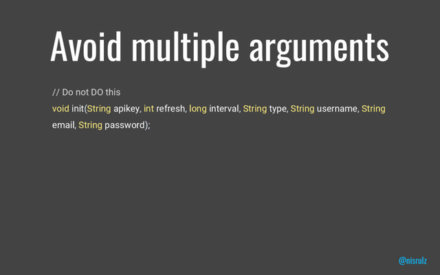 Avoid multiple arguments
// Do not DO this
void init(String apikey, int refresh, long interval, String type, String username, String
email, String password);
@nisrulz
