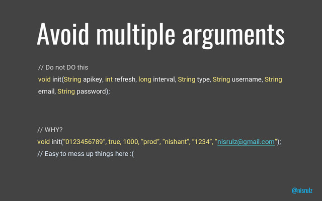 Avoid multiple arguments
// Do not DO this
void init(String apikey, int refresh, long interval, String type, String username, String
email, String password);
@nisrulz
// WHY?
void init(“0123456789”, true, 1000, “prod”, “nishant”, ”1234”, “nisrulz@gmail.com”);
// Easy to mess up things here :(
