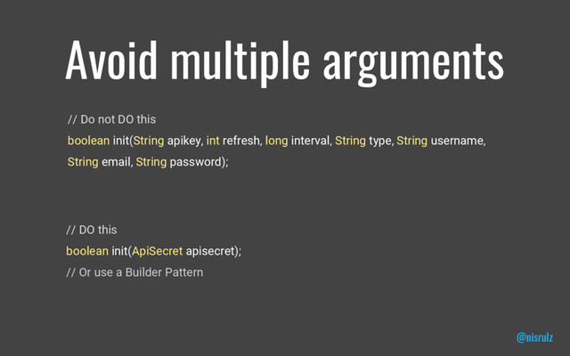 Avoid multiple arguments
// Do not DO this
boolean init(String apikey, int refresh, long interval, String type, String username,
String email, String password);
@nisrulz
// DO this
boolean init(ApiSecret apisecret);
// Or use a Builder Pattern
