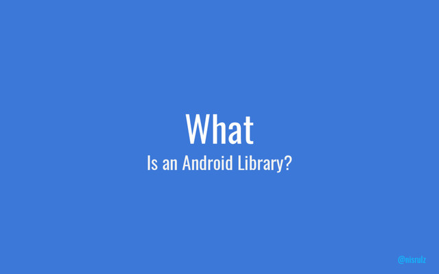 What
Is an Android Library?
@nisrulz
