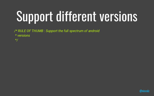 Support different versions
/* RULE OF THUMB : Support the full spectrum of android
* versions
*/
@nisrulz
