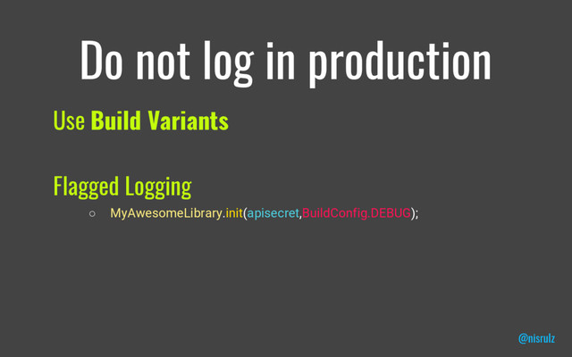 Do not log in production
Use Build Variants
Flagged Logging
○ MyAwesomeLibrary.init(apisecret,BuildConfig.DEBUG);
@nisrulz
