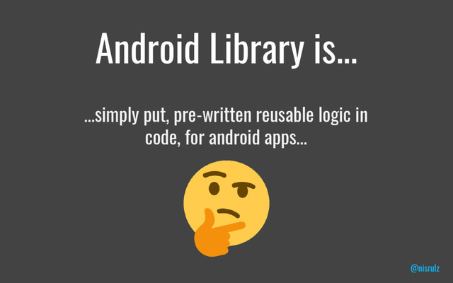Android Library is...
...simply put, pre-written reusable logic in
code, for android apps...
@nisrulz
