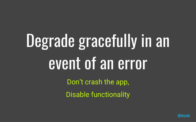 Degrade gracefully in an
event of an error
@nisrulz
Don’t crash the app,
Disable functionality
