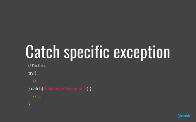 Catch specific exception
@nisrulz
// Do this
try {
// ...
} catch(NullpointerException e) {
// ...
}
