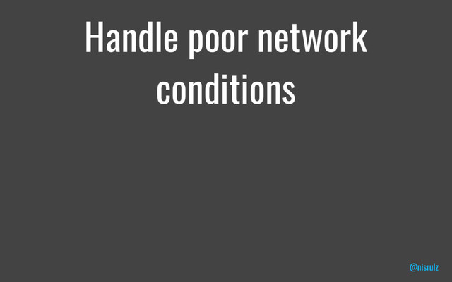 Handle poor network
conditions
@nisrulz
