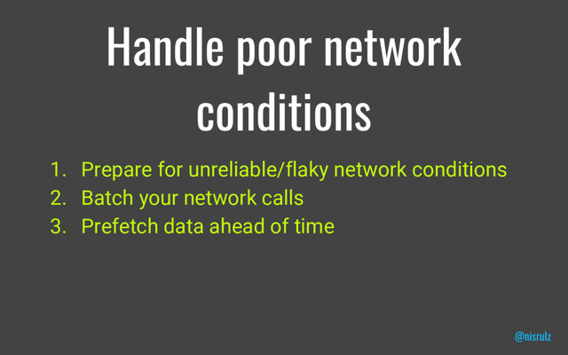 Handle poor network
conditions
1. Prepare for unreliable/flaky network conditions
2. Batch your network calls
3. Prefetch data ahead of time
@nisrulz
