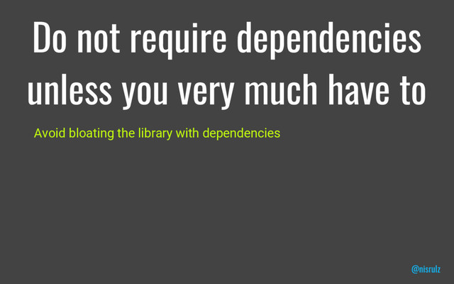 Do not require dependencies
unless you very much have to
Avoid bloating the library with dependencies
@nisrulz
