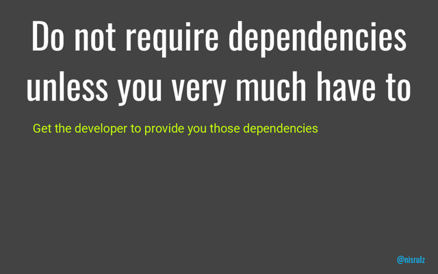 Do not require dependencies
unless you very much have to
Get the developer to provide you those dependencies
@nisrulz
