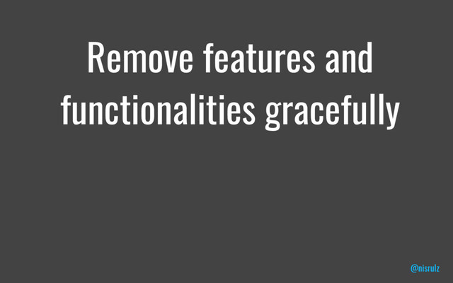 Remove features and
functionalities gracefully
@nisrulz

