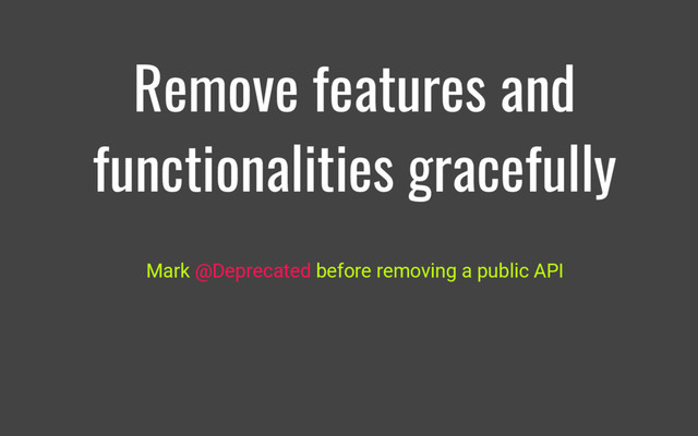 Remove features and
functionalities gracefully
Mark @Deprecated before removing a public API
