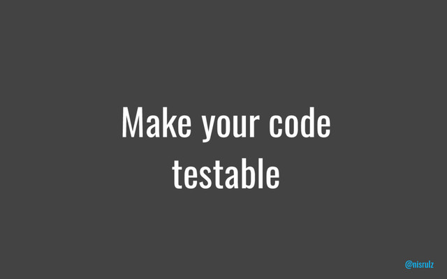 Make your code
testable
@nisrulz
