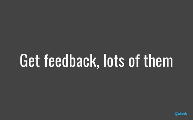 Get feedback, lots of them
@nisrulz
