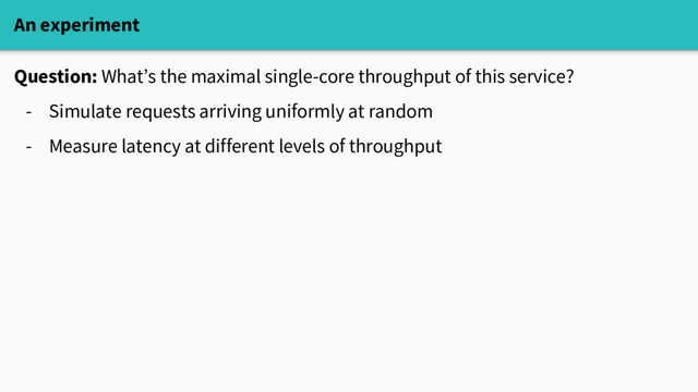 An experiment
Question: What’s the maximal single-core throughput of this service?
- Simulate requests arriving uniformly at random
- Measure latency at different levels of throughput

