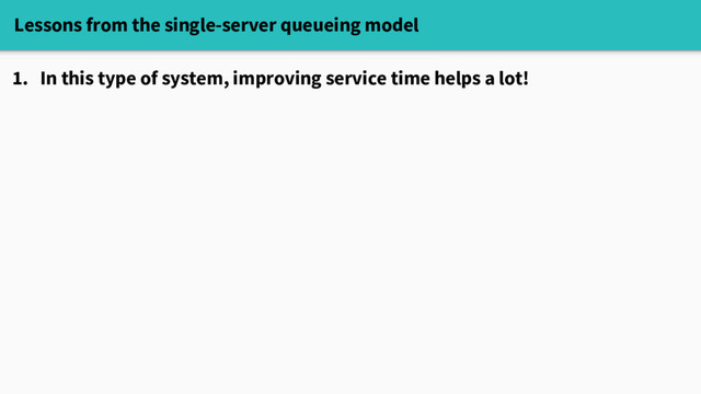 Lessons from the single-server queueing model
1. In this type of system, improving service time helps a lot!
