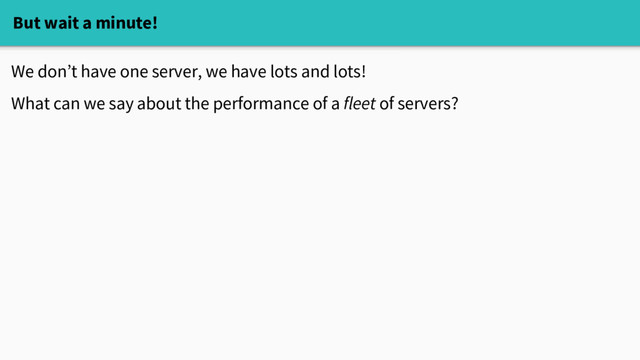 But wait a minute!
We don’t have one server, we have lots and lots!
What can we say about the performance of a fleet of servers?
