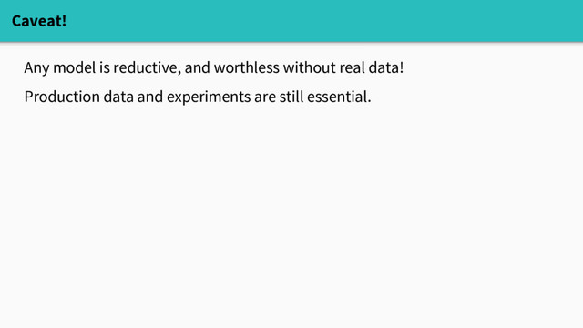 Caveat!
Any model is reductive, and worthless without real data!
Production data and experiments are still essential.
