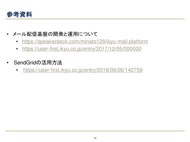 70
参考資料
• メール配信基盤の開発と運用について
• https://speakerdeck.com/minato128/ikyu-mail-platform
• https://user-first.ikyu.co.jp/entry/2017/12/05/000000
• SendGridの活用方法
• https://user-first.ikyu.co.jp/entry/2018/06/06/142759
