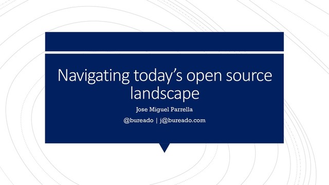 Navigating today’s open source
landscape
Jose Miguel Parrella
@bureado | j@bureado.com
