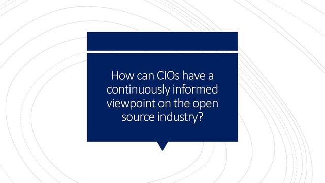 How can CIOs have a
continuously informed
viewpoint on the open
source industry?
